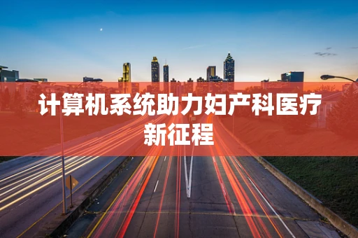 计算机系统助力妇产科医疗新征程
