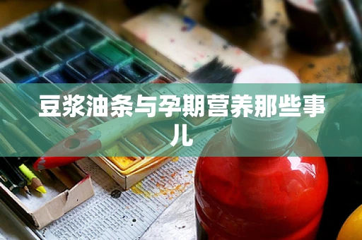 豆浆油条与孕期营养那些事儿