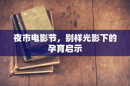 夜市电影节，别样光影下的孕育启示