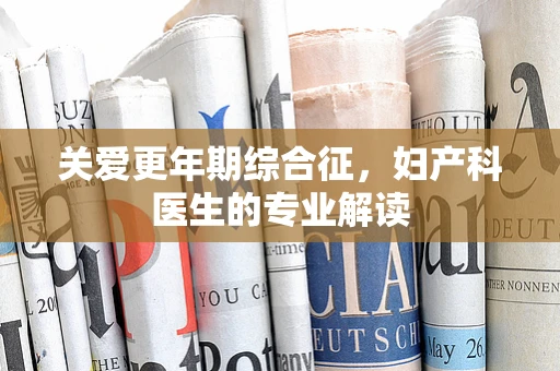 关爱更年期综合征，妇产科医生的专业解读