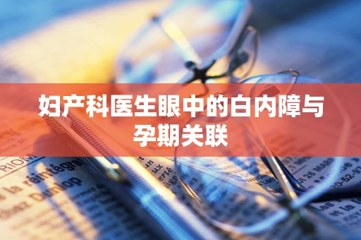 妇产科医生眼中的白内障与孕期关联