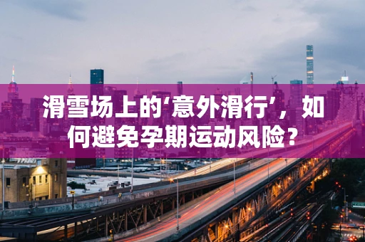 滑雪场上的‘意外滑行’，如何避免孕期运动风险？