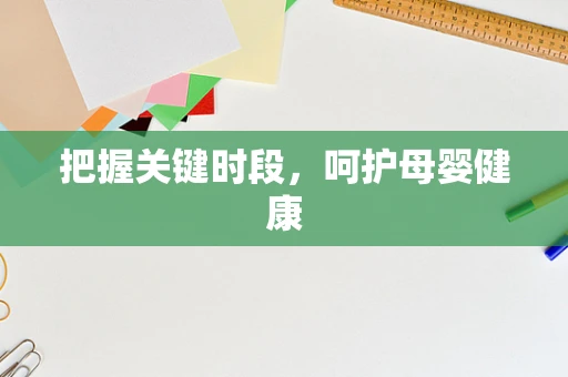 把握关键时段，呵护母婴健康