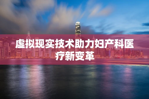 虚拟现实技术助力妇产科医疗新变革