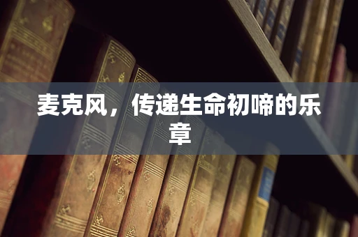 麦克风，传递生命初啼的乐章