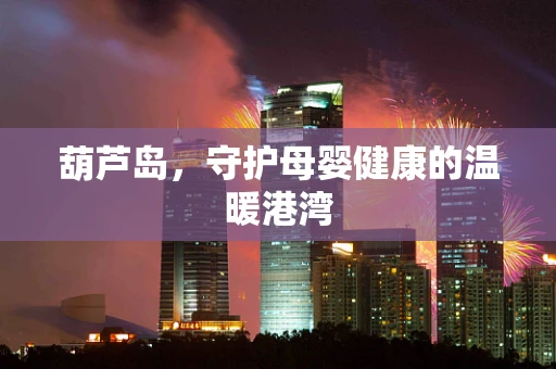 葫芦岛，守护母婴健康的温暖港湾