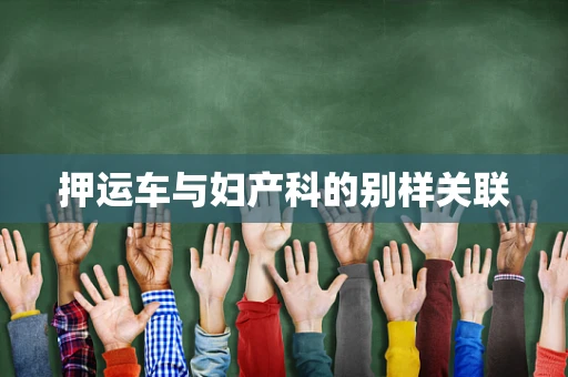 押运车与妇产科的别样关联
