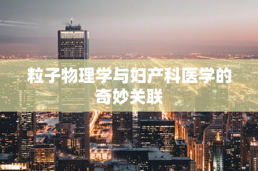 粒子物理学与妇产科医学的奇妙关联