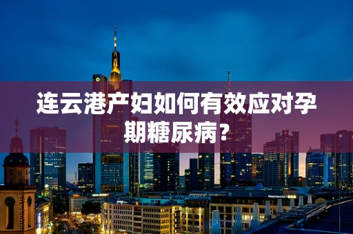 连云港产妇如何有效应对孕期糖尿病？