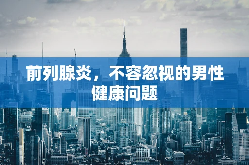 前列腺炎，不容忽视的男性健康问题