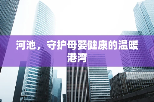 河池，守护母婴健康的温暖港湾