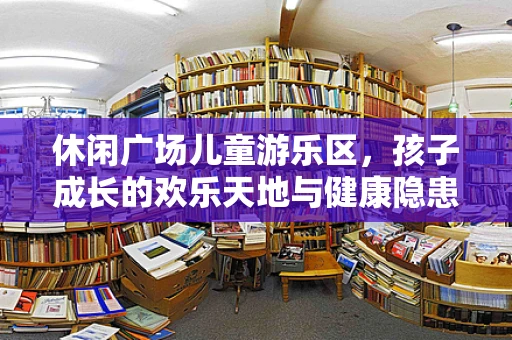 休闲广场儿童游乐区，孩子成长的欢乐天地与健康隐患