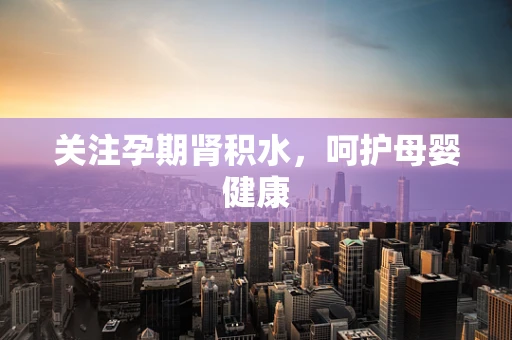 关注孕期肾积水，呵护母婴健康