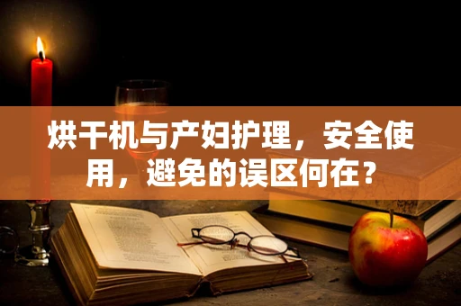 烘干机与产妇护理，安全使用，避免的误区何在？