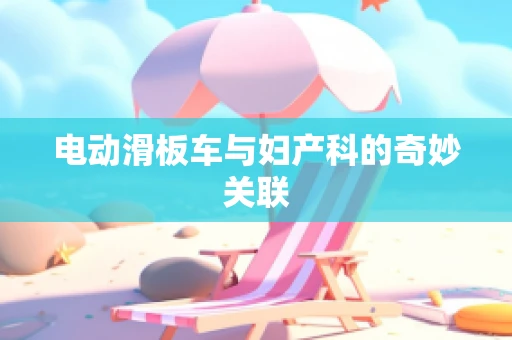 电动滑板车与妇产科的奇妙关联