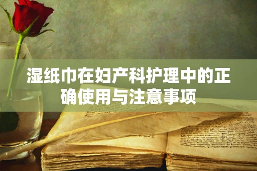 湿纸巾在妇产科护理中的正确使用与注意事项