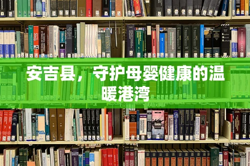 安吉县，守护母婴健康的温暖港湾