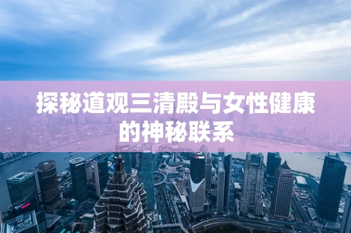 探秘道观三清殿与女性健康的神秘联系