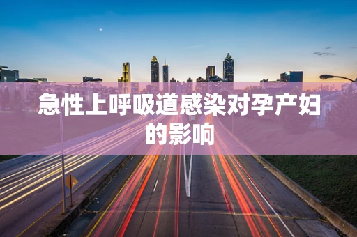 急性上呼吸道感染对孕产妇的影响
