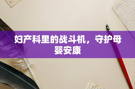 妇产科里的战斗机，守护母婴安康