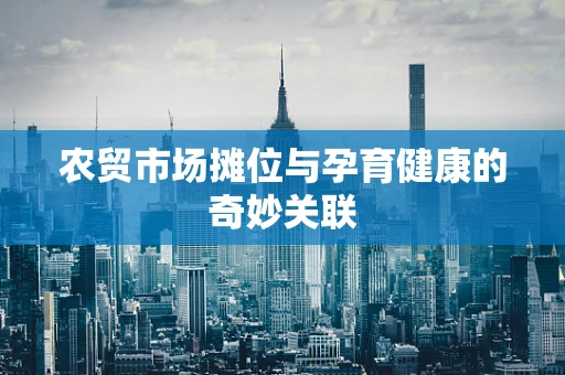 农贸市场摊位与孕育健康的奇妙关联
