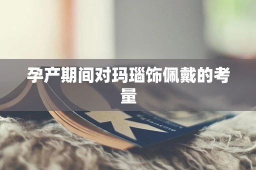 孕产期间对玛瑙饰佩戴的考量
