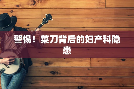 警惕！菜刀背后的妇产科隐患