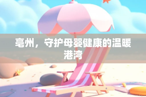 亳州，守护母婴健康的温暖港湾
