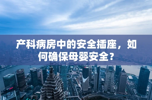 产科病房中的安全插座，如何确保母婴安全？