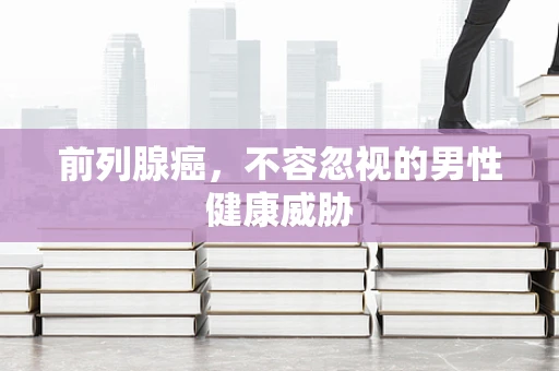 前列腺癌，不容忽视的男性健康威胁