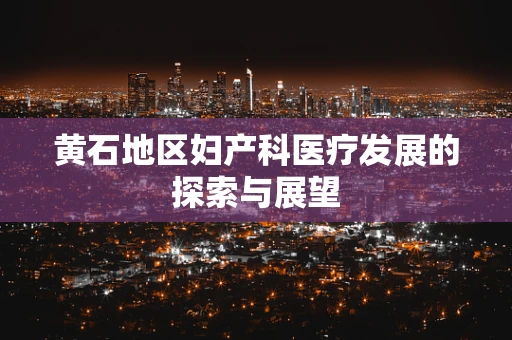 黄石地区妇产科医疗发展的探索与展望