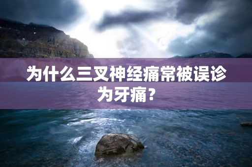 为什么三叉神经痛常被误诊为牙痛？