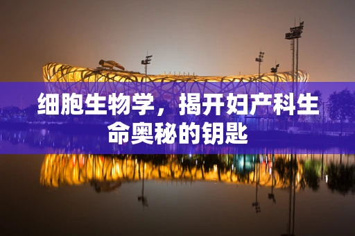 细胞生物学，揭开妇产科生命奥秘的钥匙