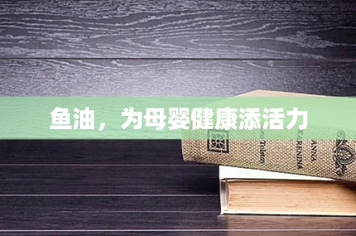 鱼油，为母婴健康添活力