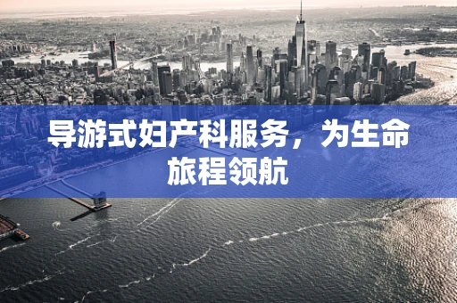 导游式妇产科服务，为生命旅程领航