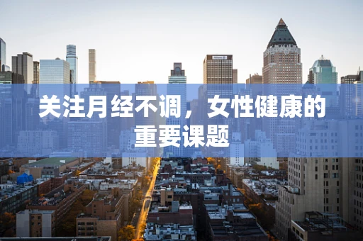 关注月经不调，女性健康的重要课题