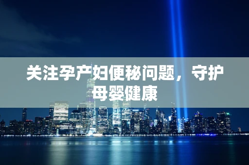 关注孕产妇便秘问题，守护母婴健康