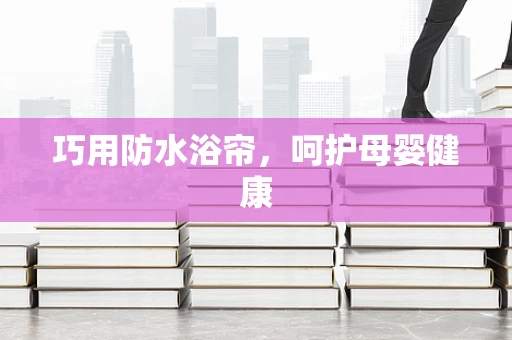 巧用防水浴帘，呵护母婴健康