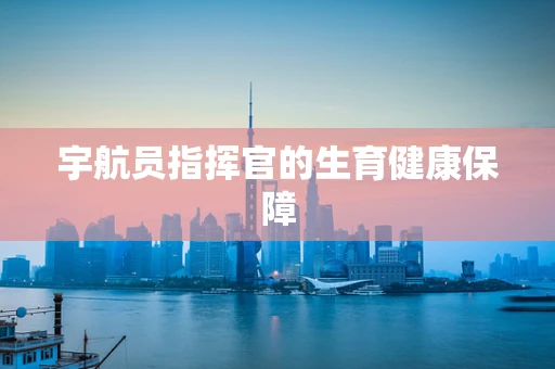 宇航员指挥官的生育健康保障