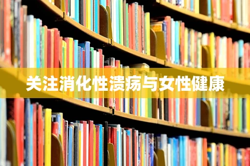 关注消化性溃疡与女性健康