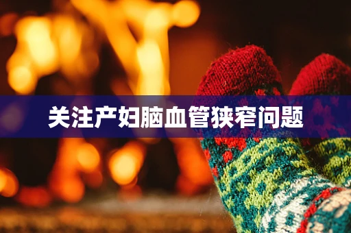 关注产妇脑血管狭窄问题