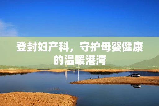 登封妇产科，守护母婴健康的温暖港湾