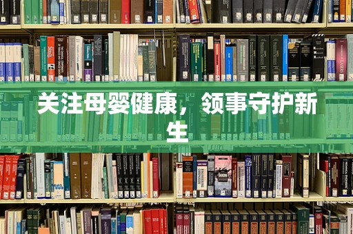 关注母婴健康，领事守护新生