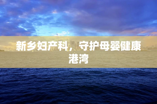 新乡妇产科，守护母婴健康港湾