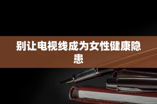 别让电视线成为女性健康隐患