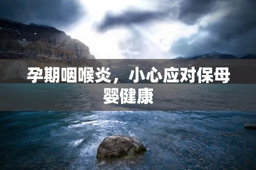 孕期咽喉炎，小心应对保母婴健康