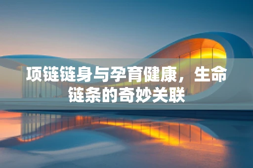 项链链身与孕育健康，生命链条的奇妙关联