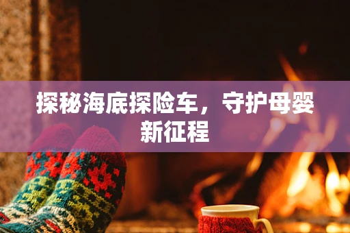 探秘海底探险车，守护母婴新征程