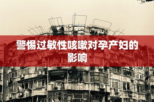 警惕过敏性咳嗽对孕产妇的影响