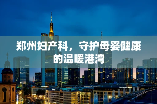 郑州妇产科，守护母婴健康的温暖港湾